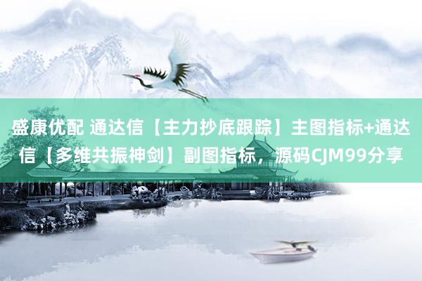 盛康优配 通达信【主力抄底跟踪】主图指标+通达信【多维共振神剑】副图指标，源码CJM99分享