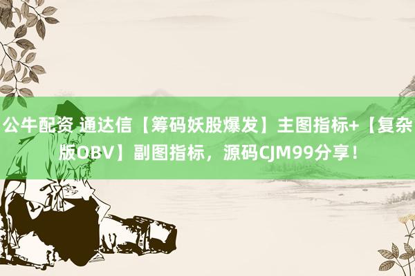 公牛配资 通达信【筹码妖股爆发】主图指标+【复杂版OBV】副图指标，源码CJM99分享！