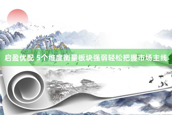 启盈优配 5个维度衡量板块强弱轻松把握市场主线