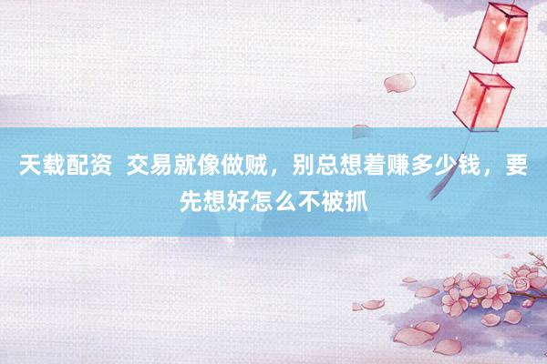天载配资  交易就像做贼，别总想着赚多少钱，要先想好怎么不被抓