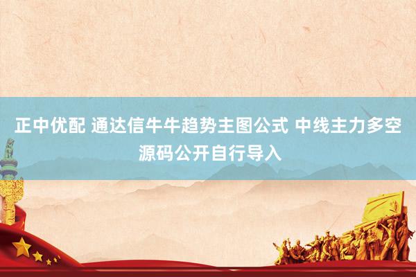 正中优配 通达信牛牛趋势主图公式 中线主力多空 源码公开自行导入