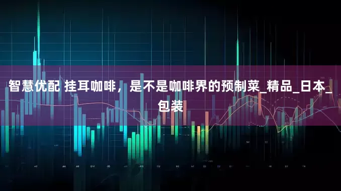 智慧优配 挂耳咖啡，是不是咖啡界的预制菜_精品_日本_包装