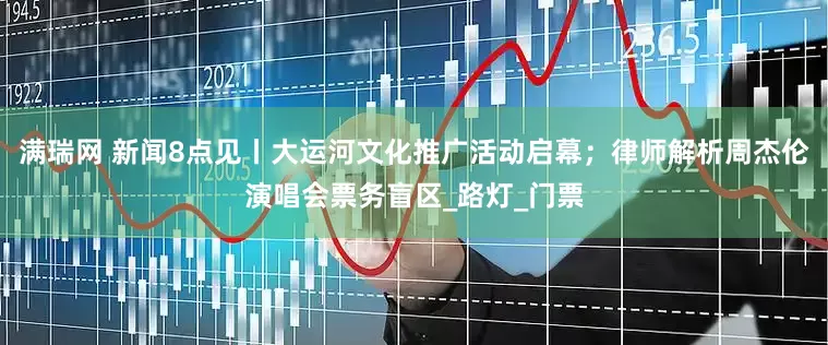 满瑞网 新闻8点见丨大运河文化推广活动启幕；律师解析周杰伦演唱会票务盲区_路灯_门票