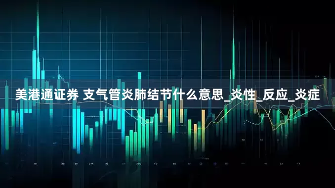 美港通证券 支气管炎肺结节什么意思_炎性_反应_炎症