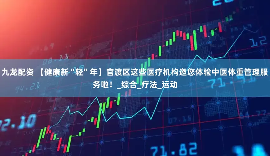 九龙配资 【健康新“轻”年】官渡区这些医疗机构邀您体验中医体重管理服务啦！_综合_疗法_运动