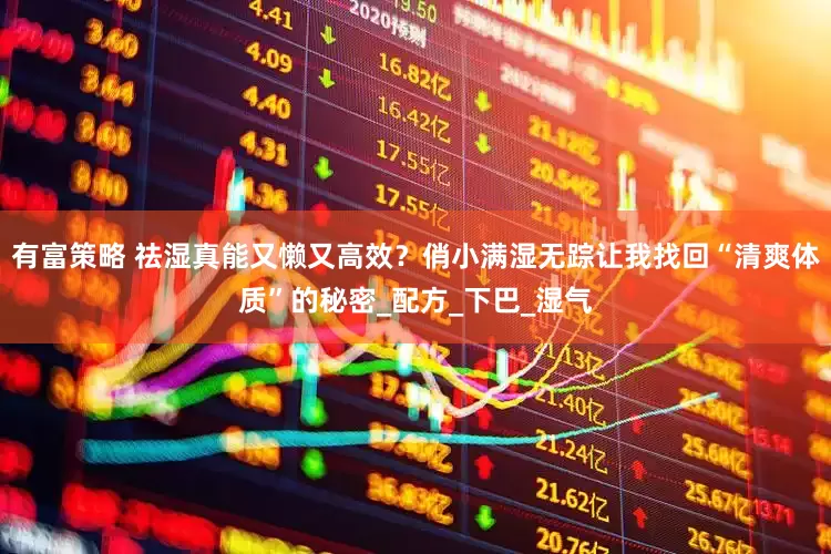有富策略 祛湿真能又懒又高效？俏小满湿无踪让我找回“清爽体质”的秘密_配方_下巴_湿气