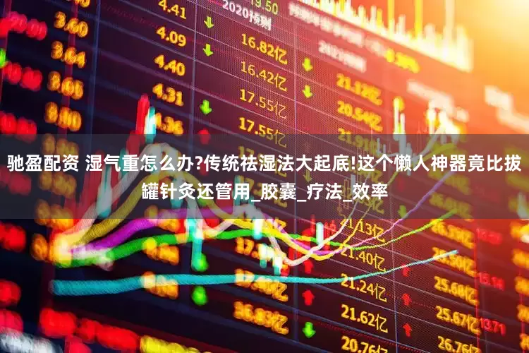 驰盈配资 湿气重怎么办?传统祛湿法大起底!这个懒人神器竟比拔罐针灸还管用_胶囊_疗法_效率