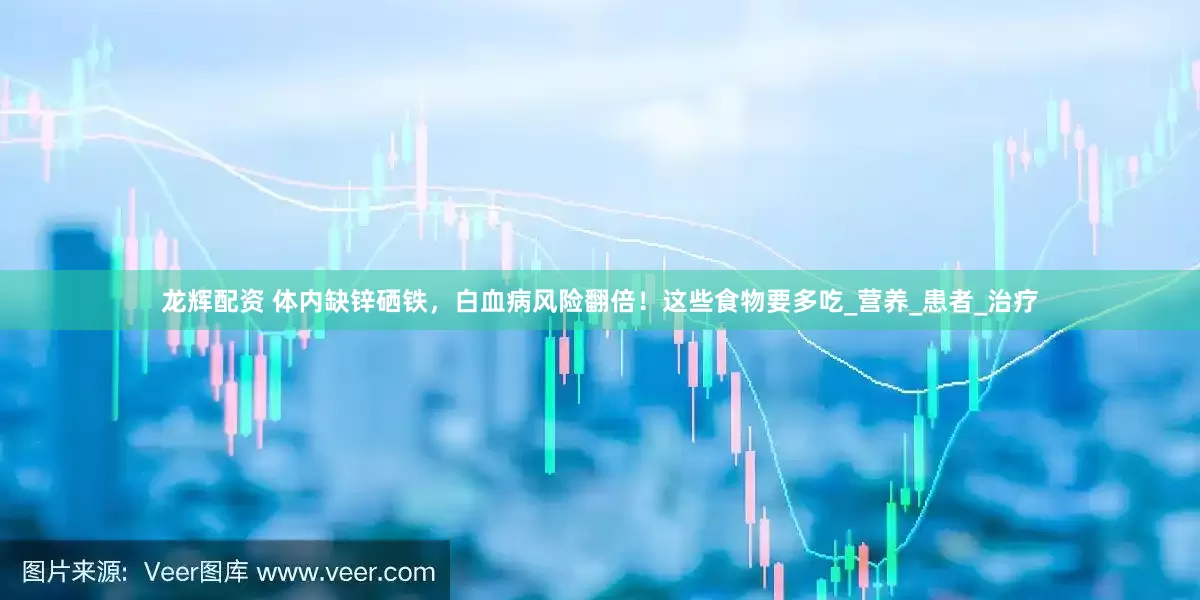 龙辉配资 体内缺锌硒铁，白血病风险翻倍！这些食物要多吃_营养_患者_治疗