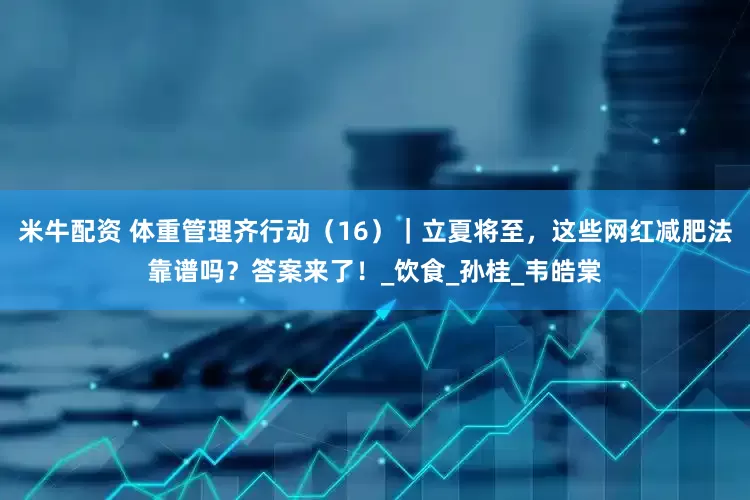 米牛配资 体重管理齐行动（16）｜立夏将至，这些网红减肥法靠谱吗？答案来了！_饮食_孙桂_韦皓棠