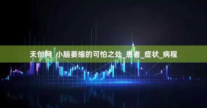 天创网  小脑萎缩的可怕之处_患者_症状_病程