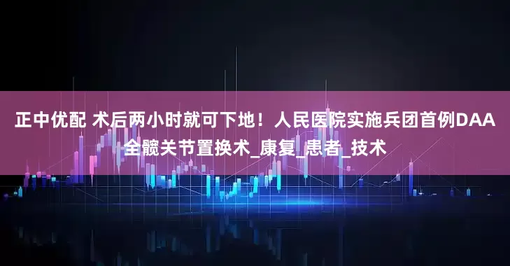 正中优配 术后两小时就可下地！人民医院实施兵团首例DAA全髋关节置换术_康复_患者_技术