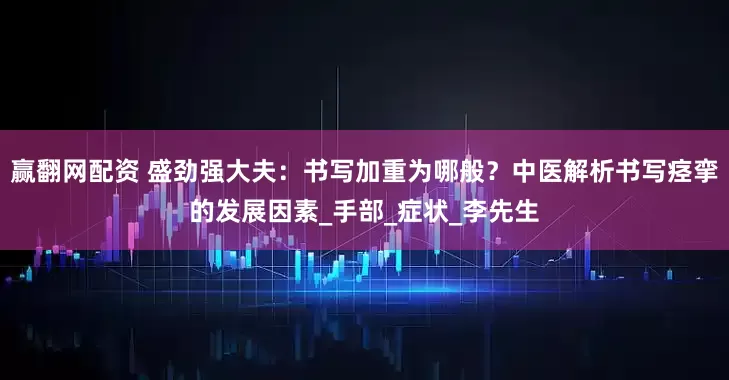 赢翻网配资 盛劲强大夫：书写加重为哪般？中医解析书写痉挛的发展因素_手部_症状_李先生