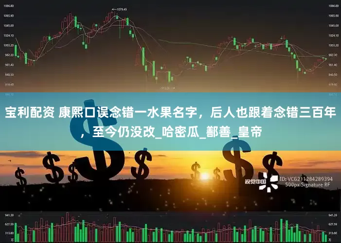宝利配资 康熙口误念错一水果名字，后人也跟着念错三百年，至今仍没改_哈密瓜_鄯善_皇帝