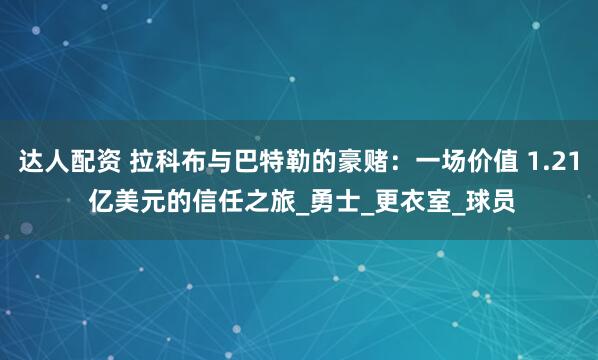 达人配资 拉科布与巴特勒的豪赌：一场价值 1.21 亿美元的信任之旅_勇士_更衣室_球员