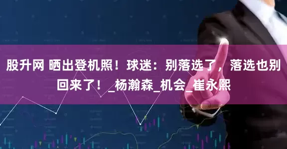 股升网 晒出登机照！球迷：别落选了，落选也别回来了！_杨瀚森_机会_崔永熙