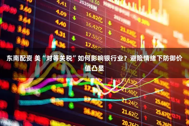 东南配资 美“对等关税”如何影响银行业？避险情绪下防御价值凸显
