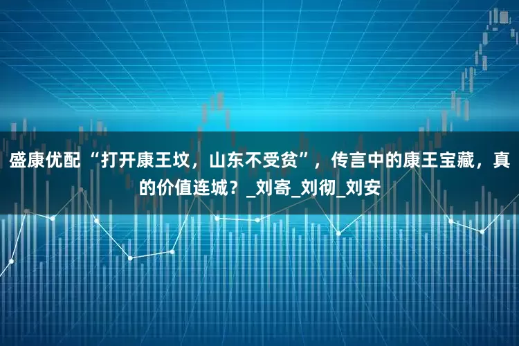 盛康优配 “打开康王坟，山东不受贫”，传言中的康王宝藏，真的价值连城？_刘寄_刘彻_刘安