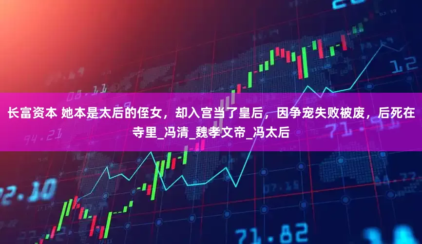 长富资本 她本是太后的侄女，却入宫当了皇后，因争宠失败被废，后死在寺里_冯清_魏孝文帝_冯太后