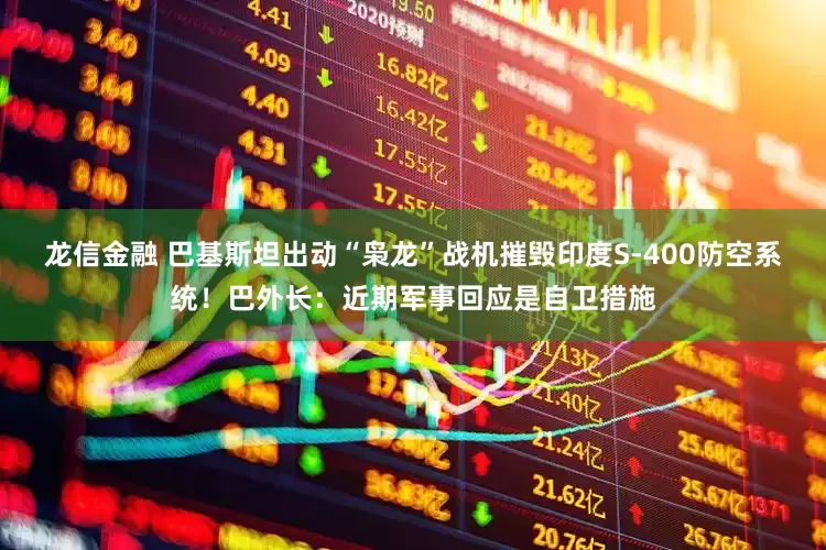 龙信金融 巴基斯坦出动“枭龙”战机摧毁印度S-400防空系统！巴外长：近期军事回应是自卫措施