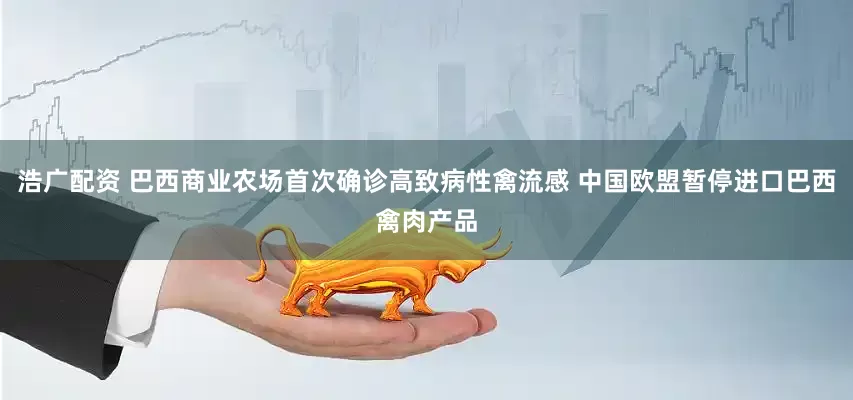 浩广配资 巴西商业农场首次确诊高致病性禽流感 中国欧盟暂停进口巴西禽肉产品