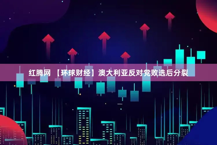 红腾网 【环球财经】澳大利亚反对党败选后分裂