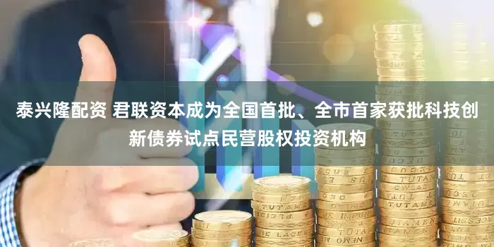 泰兴隆配资 君联资本成为全国首批、全市首家获批科技创新债券试点民营股权投资机构