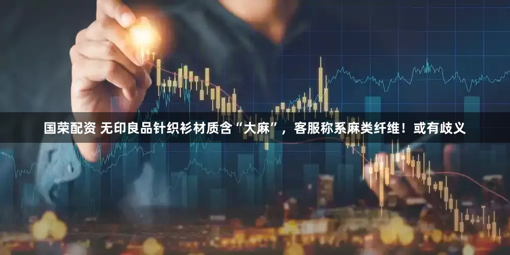 国荣配资 无印良品针织衫材质含“大麻”，客服称系麻类纤维！或有歧义