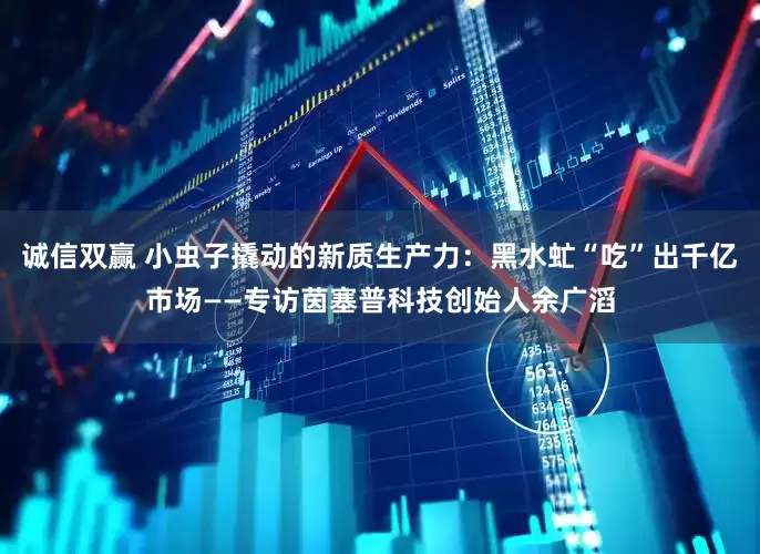 诚信双赢 小虫子撬动的新质生产力：黑水虻“吃”出千亿市场——专访茵塞普科技创始人余广滔