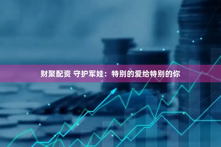 财聚配资 守护军娃：特别的爱给特别的你