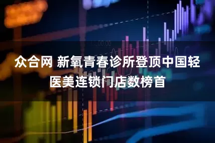 众合网 新氧青春诊所登顶中国轻医美连锁门店数榜首