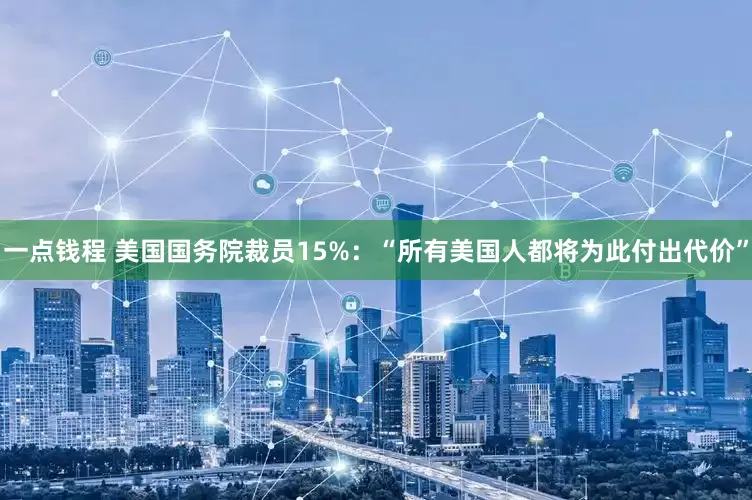 一点钱程 美国国务院裁员15%：“所有美国人都将为此付出代价”