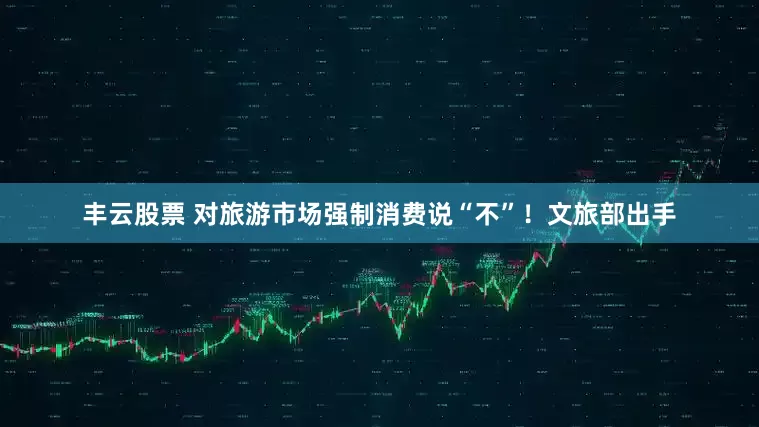 丰云股票 对旅游市场强制消费说“不”！文旅部出手