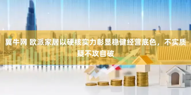 翼牛网 欧派家居以硬核实力彰显稳健经营底色，不实质疑不攻自破