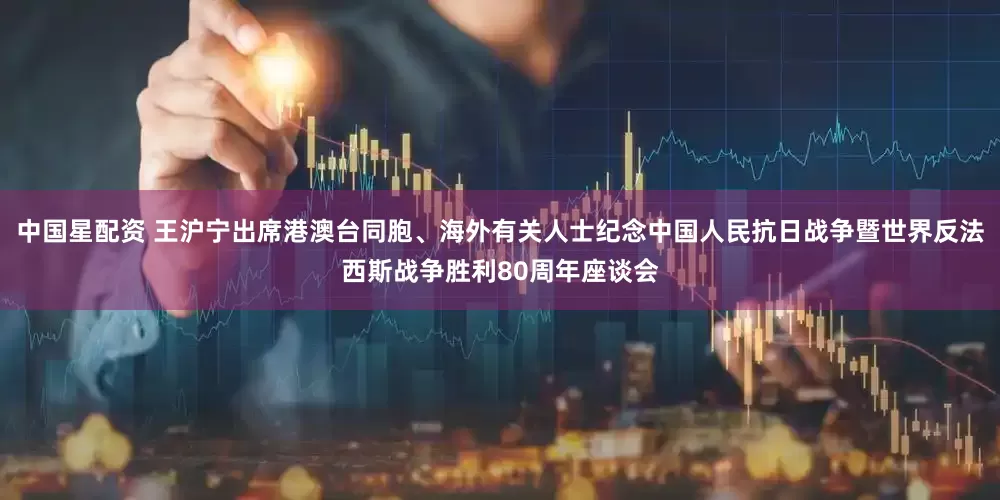 中国星配资 王沪宁出席港澳台同胞、海外有关人士纪念中国人民抗日战争暨世界反法西斯战争胜利80周年座谈会