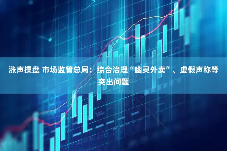 涨声操盘 市场监管总局：综合治理“幽灵外卖”、虚假声称等突出问题