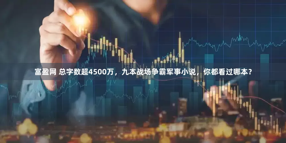 富盈网 总字数超4500万，九本战场争霸军事小说，你都看过哪本？