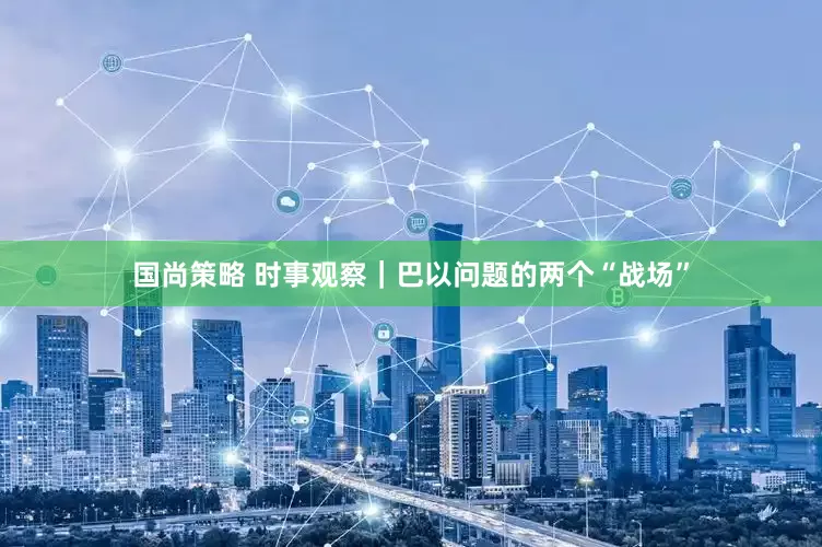 国尚策略 时事观察｜巴以问题的两个“战场”