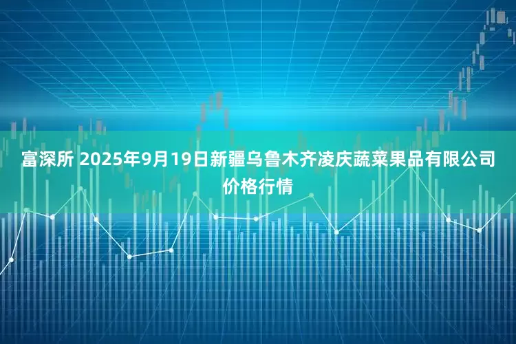 富深所 2025年9月19日新疆乌鲁木齐凌庆蔬菜果品有限公司价格行情