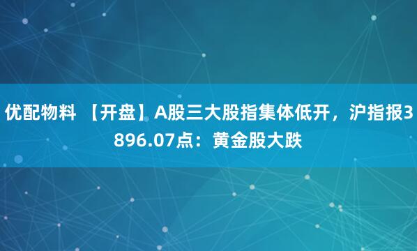 优配物料 【开盘】A股三大股指集体低开，沪指报3896.07点：黄金股大跌