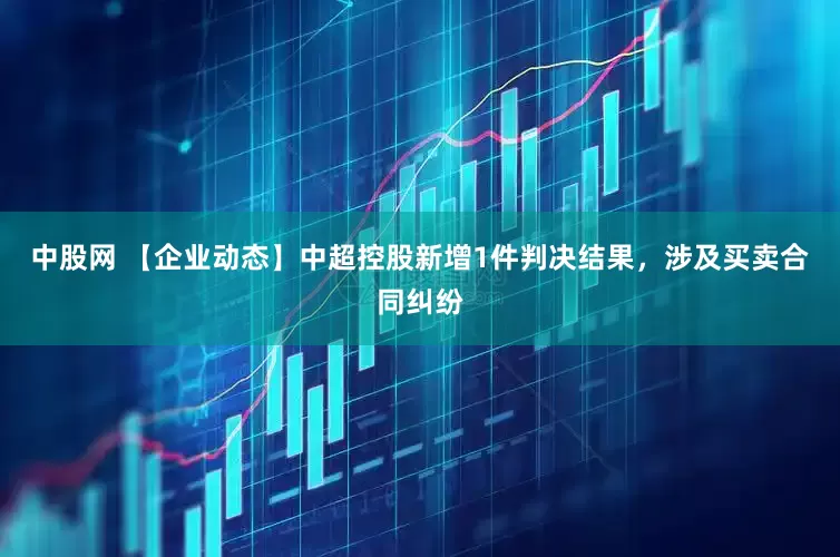 中股网 【企业动态】中超控股新增1件判决结果，涉及买卖合同纠纷