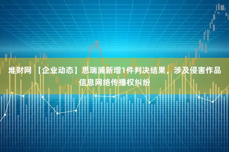 堆财网 【企业动态】思瑞浦新增1件判决结果，涉及侵害作品信息网络传播权纠纷