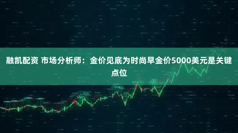 融凯配资 市场分析师：金价见底为时尚早金价5000美元是关键点位
