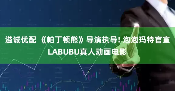 溢诚优配 《帕丁顿熊》导演执导! 泡泡玛特官宣LABUBU真人动画电影