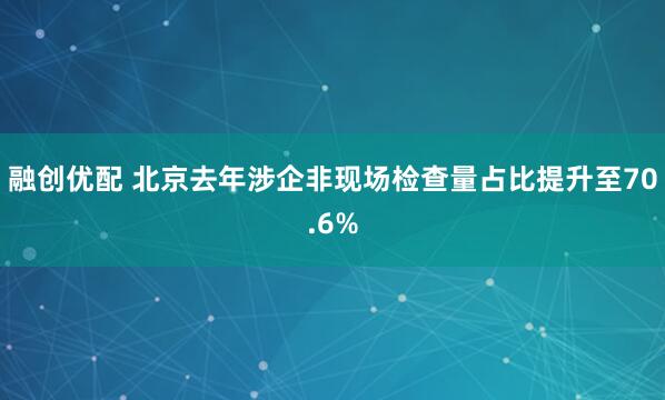 融创优配 北京去年涉企非现场检查量占比提升至70.6%