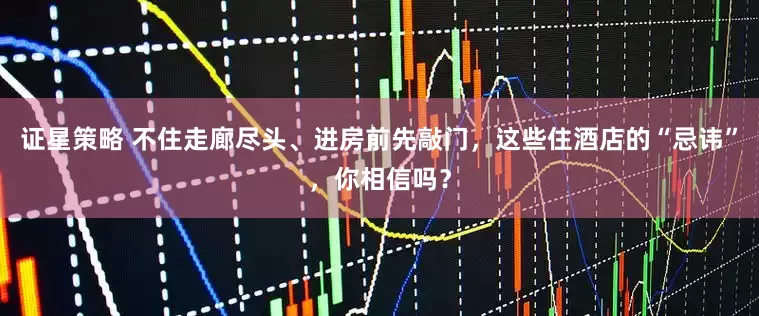 证星策略 不住走廊尽头、进房前先敲门，这些住酒店的“忌讳”，你相信吗？
